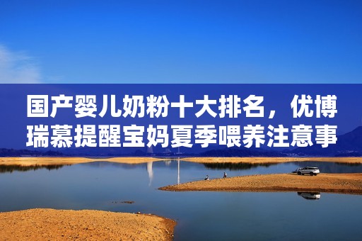 国产婴儿奶粉十大排名，优博瑞慕提醒宝妈夏季喂养注意事项