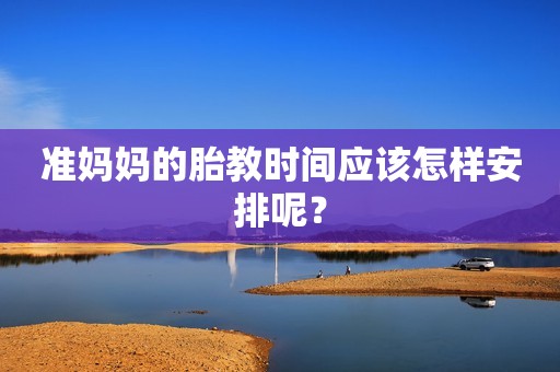 准妈妈的胎教时间应该怎样安排呢？