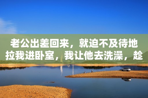 老公出差回来，就迫不及待地拉我进卧室，我让他去洗澡，趁他洗澡的功夫，我把卧室门插上了，他怎么叫我也不开，心里别提多高兴了，几分钟后，敲门声消失，又过了一会儿，我悄悄开开门，老公竟然带着行李一起消失，这个时候，我才意识到问题的严重性，后悔晚已。  刚结婚的时候，我们关系还是不错的，可自从有了儿子后，我除了工作，剩余时间都在陪伴儿子，从而忽略了老公的感受，我还一言堂，儿子喝什么奶粉，穿什么纸尿裤，上什么幼儿园，都是我说了算，有时候老公也会说出他的看法，都被我否决了。我也知道他有意见，那又怎样，我生的