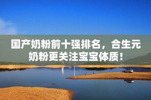 国产奶粉前十强排名，合生元奶粉更关注宝宝体质！