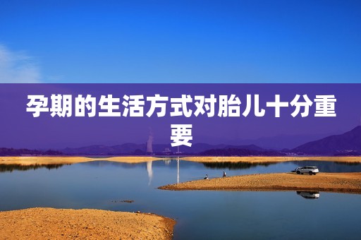 孕期的生活方式对胎儿十分重要