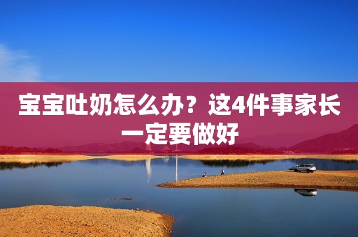 宝宝吐奶怎么办？这4件事家长一定要做好