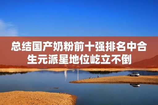 总结国产奶粉前十强排名中合生元派星地位屹立不倒