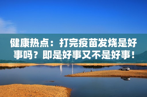 健康热点：打完疫苗发烧是好事吗？即是好事又不是好事！