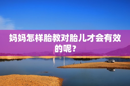 妈妈怎样胎教对胎儿才会有效的呢？