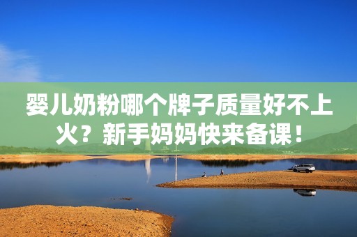 婴儿奶粉哪个牌子质量好不上火？新手妈妈快来备课！