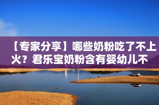 【专家分享】哪些奶粉吃了不上火？君乐宝奶粉含有婴幼儿不可或缺的营养