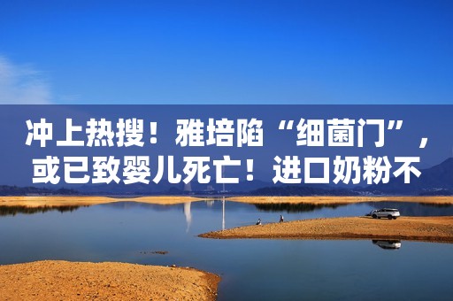 冲上热搜！雅培陷“细菌门”，或已致婴儿死亡！进口奶粉不香了？