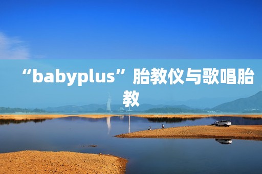 “babyplus”胎教仪与歌唱胎教