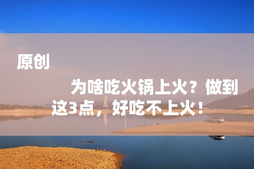 原创
            为啥吃火锅上火？做到这3点，好吃不上火！