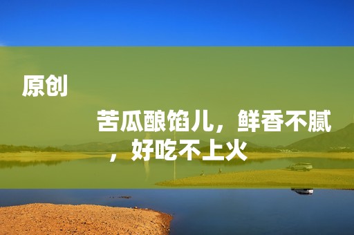 原创
            苦瓜酿馅儿，鲜香不腻，好吃不上火