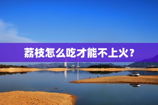 荔枝怎么吃才能不上火？
