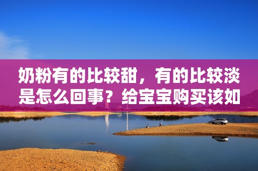 奶粉有的比较甜，有的比较淡是怎么回事？给宝宝购买该如何选择