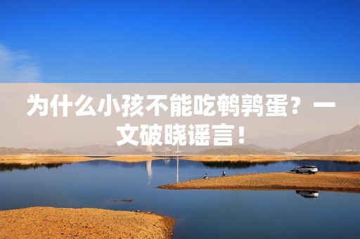 为什么小孩不能吃鹌鹑蛋？一文破晓谣言！