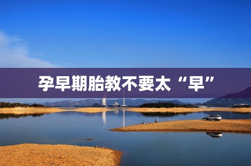 孕早期胎教不要太“早”