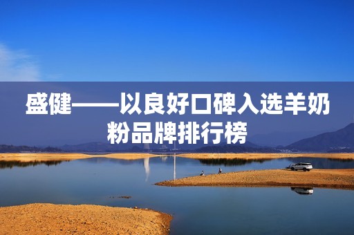盛健——以良好口碑入选羊奶粉品牌排行榜