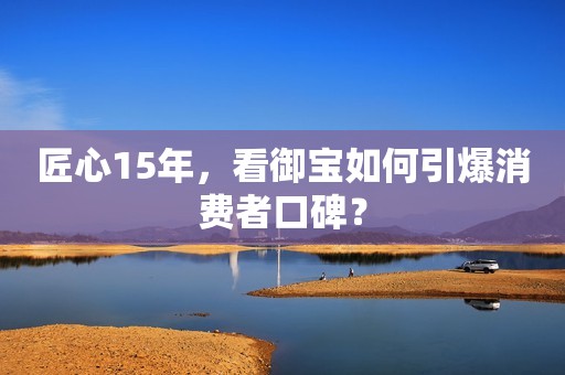 匠心15年，看御宝如何引爆消费者口碑？