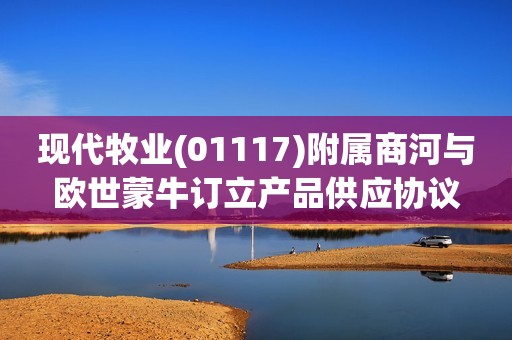 现代牧业(01117)附属商河与欧世蒙牛订立产品供应协议