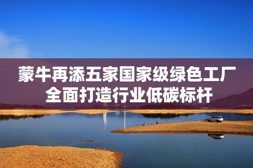蒙牛再添五家国家级绿色工厂 全面打造行业低碳标杆