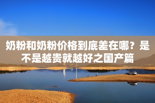 奶粉和奶粉价格到底差在哪？是不是越贵就越好之国产篇