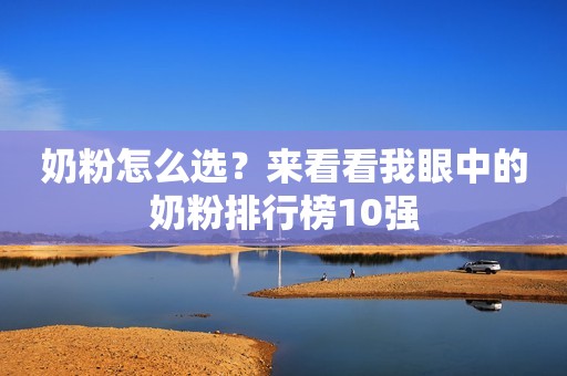 奶粉怎么选？来看看我眼中的奶粉排行榜10强