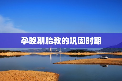孕晚期胎教的巩固时期 孕晚期胎教的巩固时期