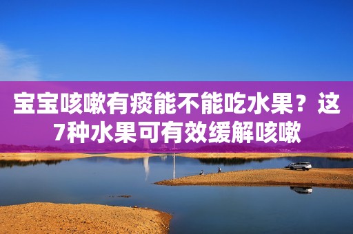 宝宝咳嗽有痰能不能吃水果？这7种水果可有效缓解咳嗽