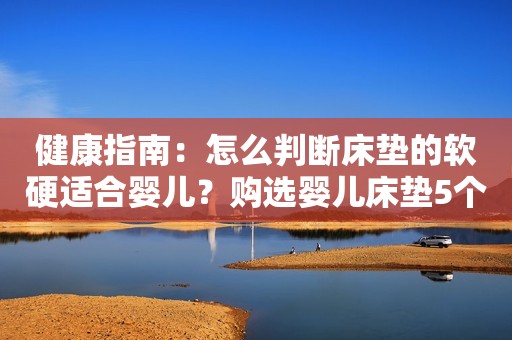 健康指南：怎么判断床垫的软硬适合婴儿？购选婴儿床垫5个要领！
