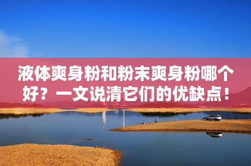 液体爽身粉和粉末爽身粉哪个好？一文说清它们的优缺点！