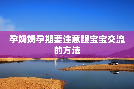 孕妈妈孕期要注意跟宝宝交流的方法