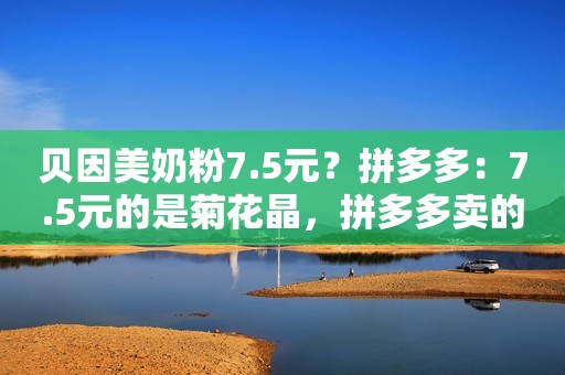 贝因美奶粉7.5元？拼多多：7.5元的是菊花晶，拼多多卖的临期正品