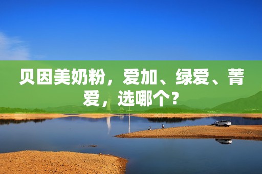贝因美奶粉，爱加、绿爱、菁爱，选哪个？
