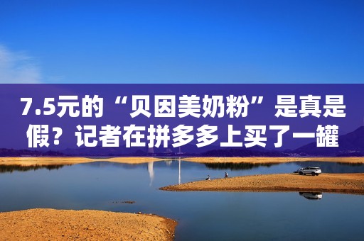7.5元的“贝因美奶粉”是真是假？记者在拼多多上买了一罐