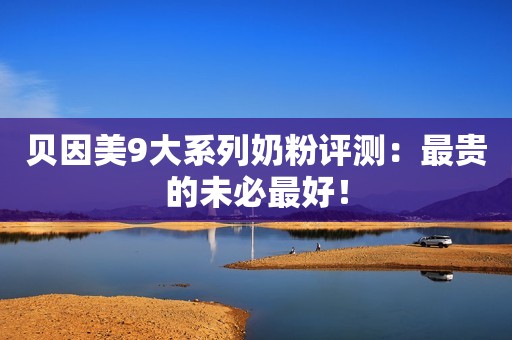 贝因美9大系列奶粉评测：最贵的未必最好！