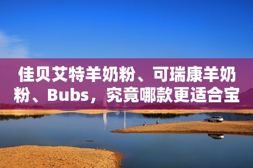 佳贝艾特羊奶粉、可瑞康羊奶粉、Bubs，究竟哪款更适合宝宝？