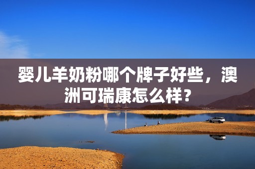 婴儿羊奶粉哪个牌子好些，澳洲可瑞康怎么样？