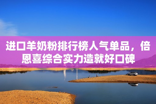 进口羊奶粉排行榜人气单品，倍恩喜综合实力造就好口碑