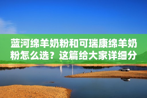 蓝河绵羊奶粉和可瑞康绵羊奶粉怎么选？这篇给大家详细分析