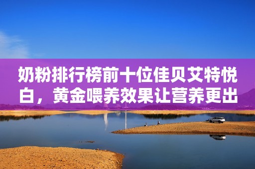 奶粉排行榜前十位佳贝艾特悦白，黄金喂养效果让营养更出众