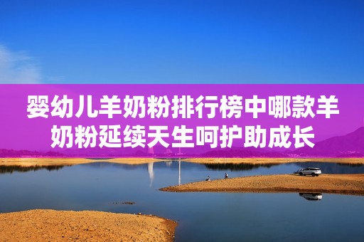 婴幼儿羊奶粉排行榜中哪款羊奶粉延续天生呵护助成长