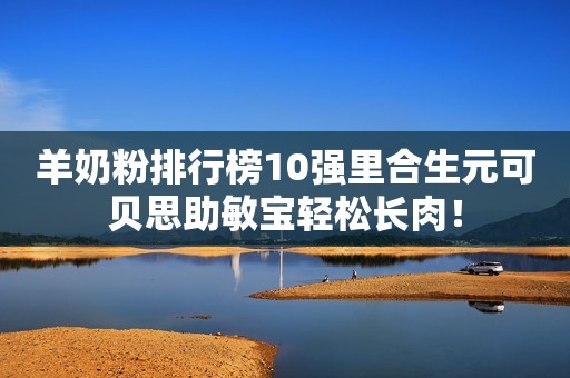 羊奶粉排行榜10强里合生元可贝思助敏宝轻松长肉！