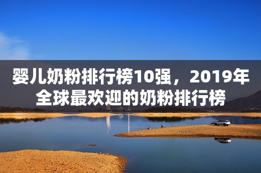 婴儿奶粉排行榜10强，2019年全球最欢迎的奶粉排行榜