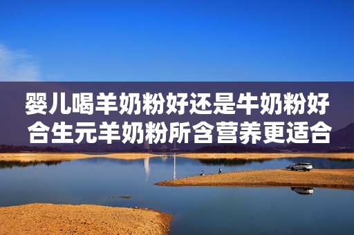 婴儿喝羊奶粉好还是牛奶粉好 合生元羊奶粉所含营养更适合小宝宝体质