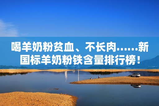 喝羊奶粉贫血、不长肉……新国标羊奶粉铁含量排行榜！