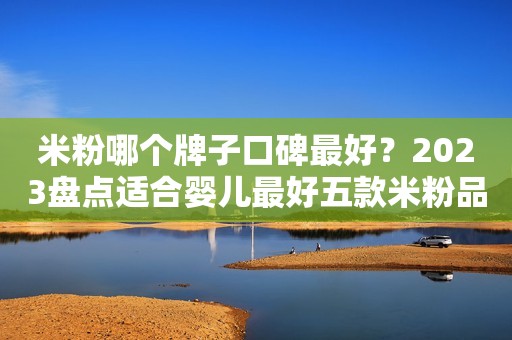 米粉哪个牌子口碑最好？2023盘点适合婴儿最好五款米粉品牌推荐