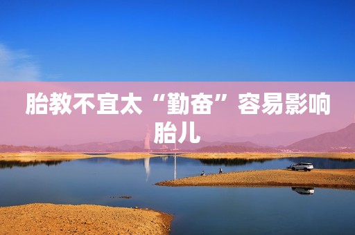 胎教不宜太“勤奋”容易影响胎儿
