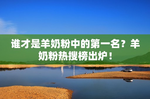 谁才是羊奶粉中的第一名？羊奶粉热搜榜出炉！