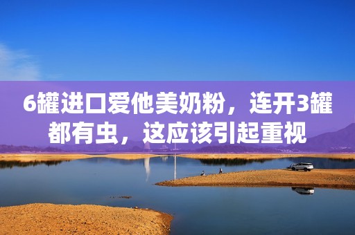 6罐进口爱他美奶粉，连开3罐都有虫，这应该引起重视