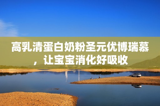 高乳清蛋白奶粉圣元优博瑞慕，让宝宝消化好吸收
