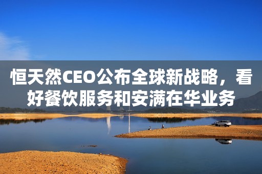 恒天然CEO公布全球新战略，看好餐饮服务和安满在华业务